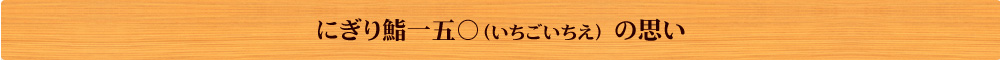 にぎり鮨一五○（いちごいちえ）の思い