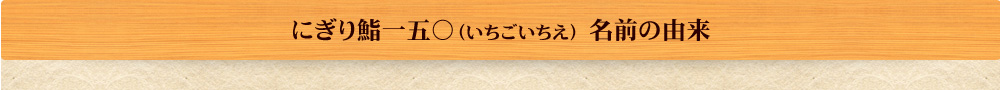 にぎり鮨一五○（いちごいちえ）名前の由来